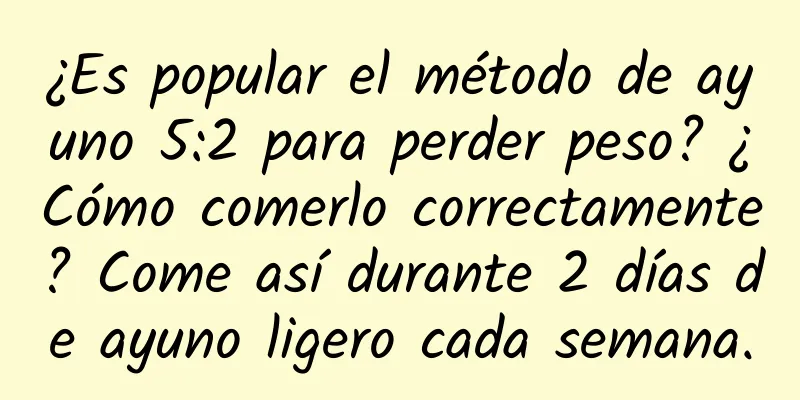¿Es popular el método de ayuno 5:2 para perder peso? ¿Cómo comerlo correctamente? Come así durante 2 días de ayuno ligero cada semana.