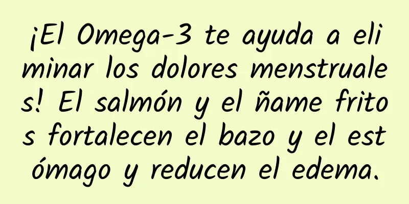 ¡El Omega-3 te ayuda a eliminar los dolores menstruales! El salmón y el ñame fritos fortalecen el bazo y el estómago y reducen el edema.