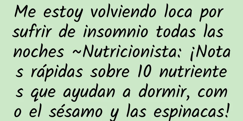 Me estoy volviendo loca por sufrir de insomnio todas las noches ~Nutricionista: ¡Notas rápidas sobre 10 nutrientes que ayudan a dormir, como el sésamo y las espinacas!