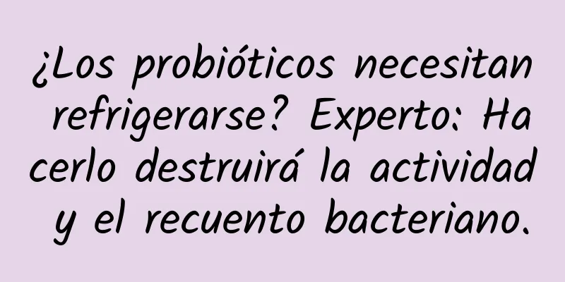 ¿Los probióticos necesitan refrigerarse? Experto: Hacerlo destruirá la actividad y el recuento bacteriano.