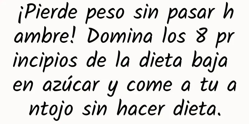 ¡Pierde peso sin pasar hambre! Domina los 8 principios de la dieta baja en azúcar y come a tu antojo sin hacer dieta.