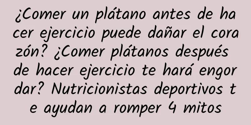 ¿Comer un plátano antes de hacer ejercicio puede dañar el corazón? ¿Comer plátanos después de hacer ejercicio te hará engordar? Nutricionistas deportivos te ayudan a romper 4 mitos