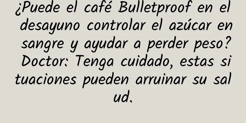 ¿Puede el café Bulletproof en el desayuno controlar el azúcar en sangre y ayudar a perder peso? Doctor: Tenga cuidado, estas situaciones pueden arruinar su salud.