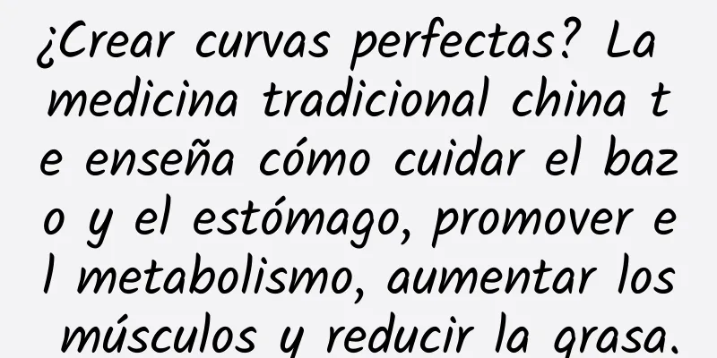 ¿Crear curvas perfectas? La medicina tradicional china te enseña cómo cuidar el bazo y el estómago, promover el metabolismo, aumentar los músculos y reducir la grasa.