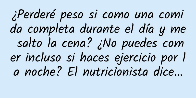 ¿Perderé peso si como una comida completa durante el día y me salto la cena? ¿No puedes comer incluso si haces ejercicio por la noche? El nutricionista dice...