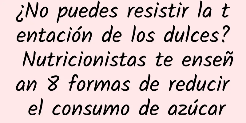 ¿No puedes resistir la tentación de los dulces? Nutricionistas te enseñan 8 formas de reducir el consumo de azúcar