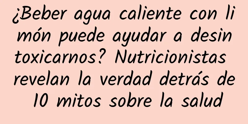 ¿Beber agua caliente con limón puede ayudar a desintoxicarnos? Nutricionistas revelan la verdad detrás de 10 mitos sobre la salud