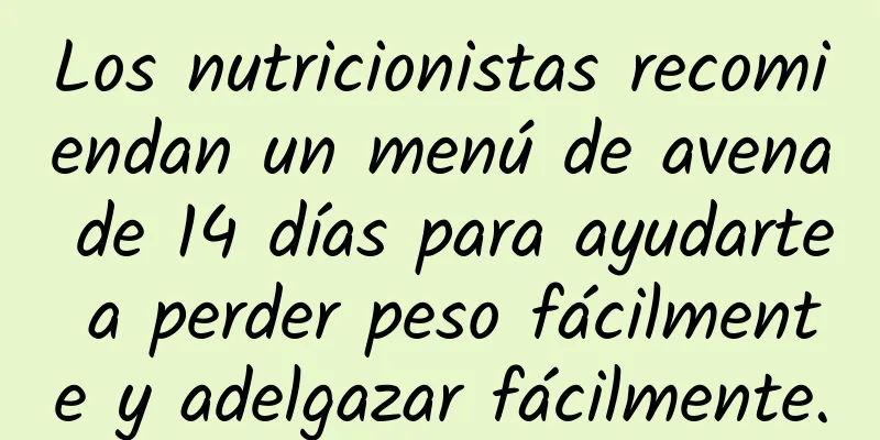 Los nutricionistas recomiendan un menú de avena de 14 días para ayudarte a perder peso fácilmente y adelgazar fácilmente.