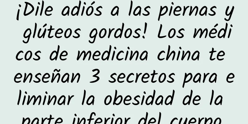 ¡Dile adiós a las piernas y glúteos gordos! Los médicos de medicina china te enseñan 3 secretos para eliminar la obesidad de la parte inferior del cuerpo.
