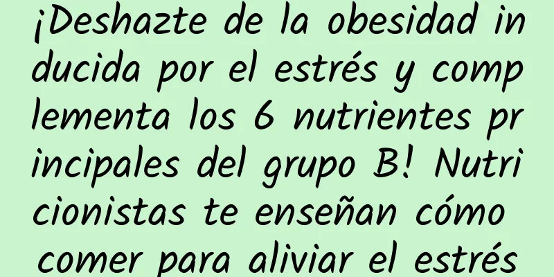 ¡Deshazte de la obesidad inducida por el estrés y complementa los 6 nutrientes principales del grupo B! Nutricionistas te enseñan cómo comer para aliviar el estrés