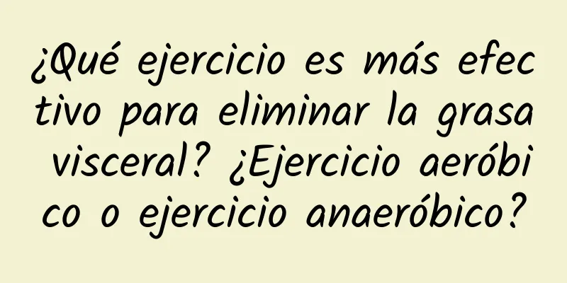 ¿Qué ejercicio es más efectivo para eliminar la grasa visceral? ¿Ejercicio aeróbico o ejercicio anaeróbico?