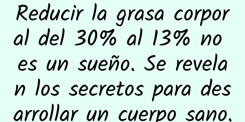 Reducir la grasa corporal del 30% al 13% no es un sueño. Se revelan los secretos para desarrollar un cuerpo sano.