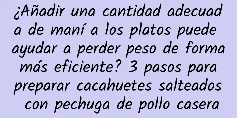 ¿Añadir una cantidad adecuada de maní a los platos puede ayudar a perder peso de forma más eficiente? 3 pasos para preparar cacahuetes salteados con pechuga de pollo casera