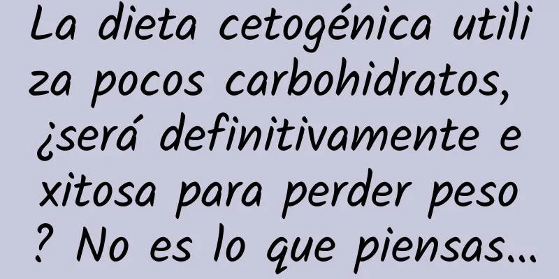 La dieta cetogénica utiliza pocos carbohidratos, ¿será definitivamente exitosa para perder peso? No es lo que piensas…