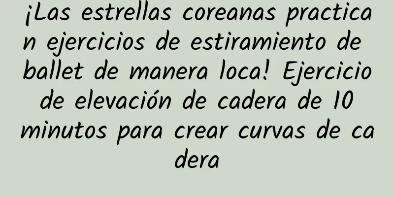 ¡Las estrellas coreanas practican ejercicios de estiramiento de ballet de manera loca! Ejercicio de elevación de cadera de 10 minutos para crear curvas de cadera