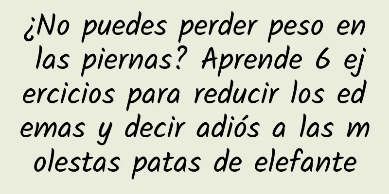 ¿No puedes perder peso en las piernas? Aprende 6 ejercicios para reducir los edemas y decir adiós a las molestas patas de elefante