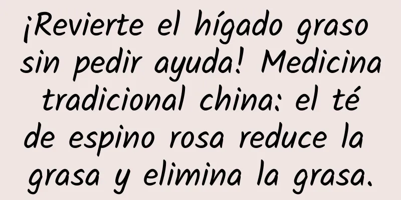 ¡Revierte el hígado graso sin pedir ayuda! Medicina tradicional china: el té de espino rosa reduce la grasa y elimina la grasa.