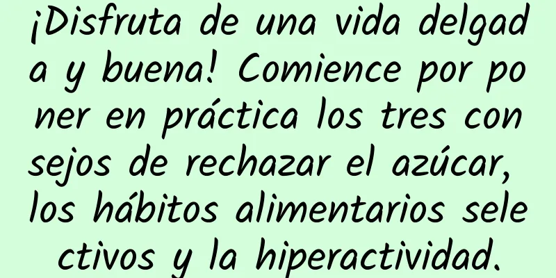 ¡Disfruta de una vida delgada y buena! Comience por poner en práctica los tres consejos de rechazar el azúcar, los hábitos alimentarios selectivos y la hiperactividad.