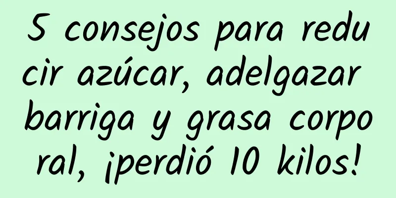 5 consejos para reducir azúcar, adelgazar barriga y grasa corporal, ¡perdió 10 kilos!