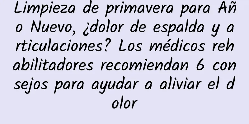 Limpieza de primavera para Año Nuevo, ¿dolor de espalda y articulaciones? Los médicos rehabilitadores recomiendan 6 consejos para ayudar a aliviar el dolor