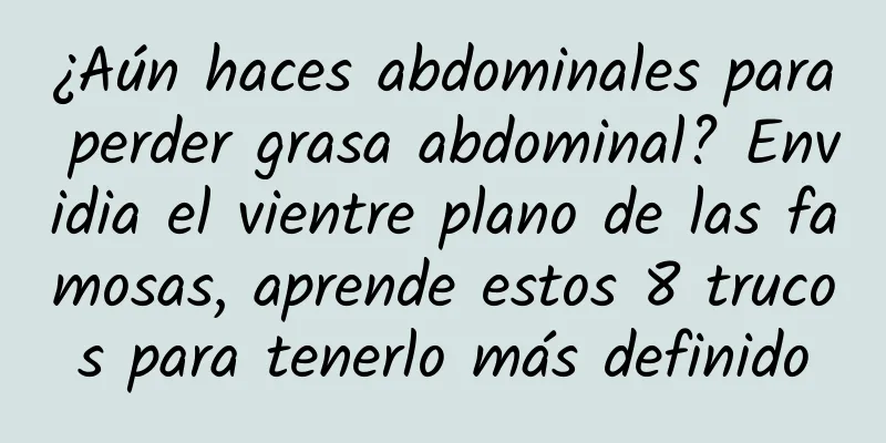 ¿Aún haces abdominales para perder grasa abdominal? Envidia el vientre plano de las famosas, aprende estos 8 trucos para tenerlo más definido