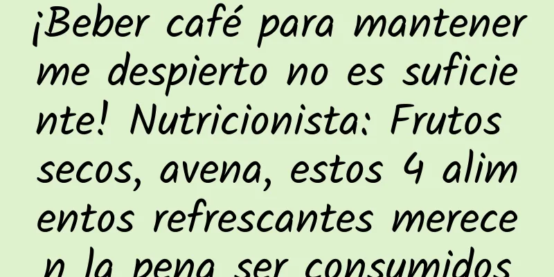 ¡Beber café para mantenerme despierto no es suficiente! Nutricionista: Frutos secos, avena, estos 4 alimentos refrescantes merecen la pena ser consumidos