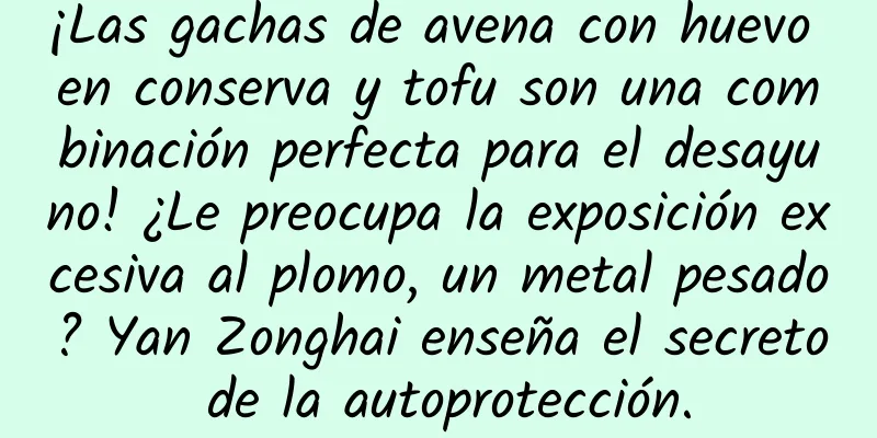 ¡Las gachas de avena con huevo en conserva y tofu son una combinación perfecta para el desayuno! ¿Le preocupa la exposición excesiva al plomo, un metal pesado? Yan Zonghai enseña el secreto de la autoprotección.