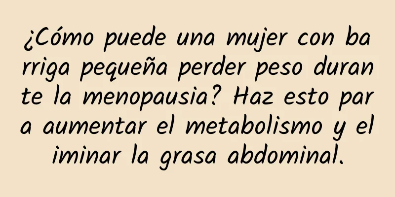 ¿Cómo puede una mujer con barriga pequeña perder peso durante la menopausia? Haz esto para aumentar el metabolismo y eliminar la grasa abdominal.