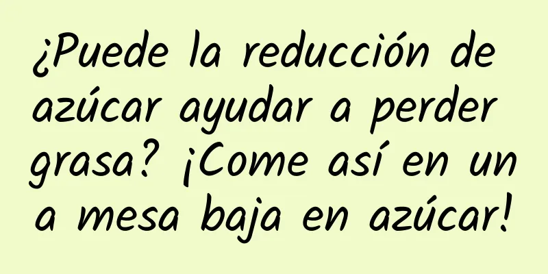 ¿Puede la reducción de azúcar ayudar a perder grasa? ¡Come así en una mesa baja en azúcar!