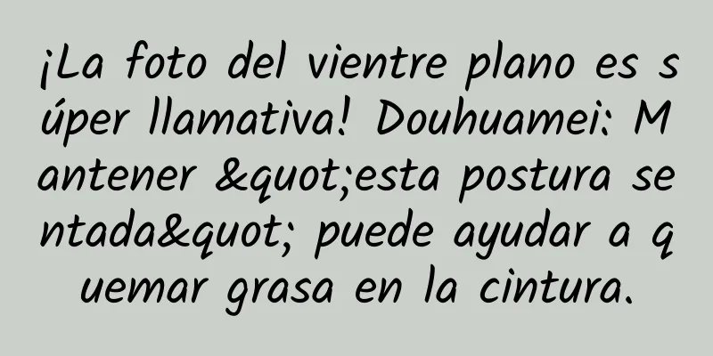 ¡La foto del vientre plano es súper llamativa! Douhuamei: Mantener "esta postura sentada" puede ayudar a quemar grasa en la cintura.