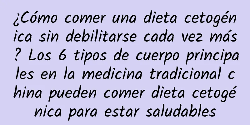 ¿Cómo comer una dieta cetogénica sin debilitarse cada vez más? Los 6 tipos de cuerpo principales en la medicina tradicional china pueden comer dieta cetogénica para estar saludables