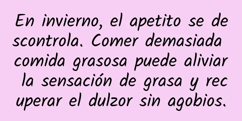 En invierno, el apetito se descontrola. Comer demasiada comida grasosa puede aliviar la sensación de grasa y recuperar el dulzor sin agobios.