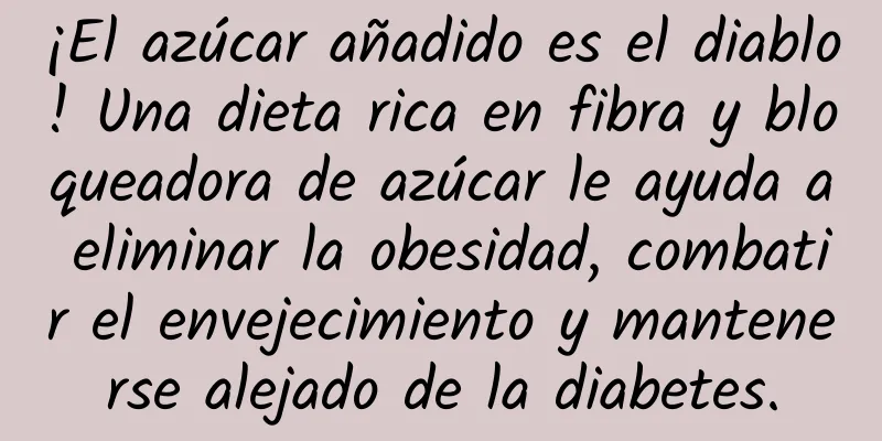 ¡El azúcar añadido es el diablo! Una dieta rica en fibra y bloqueadora de azúcar le ayuda a eliminar la obesidad, combatir el envejecimiento y mantenerse alejado de la diabetes.