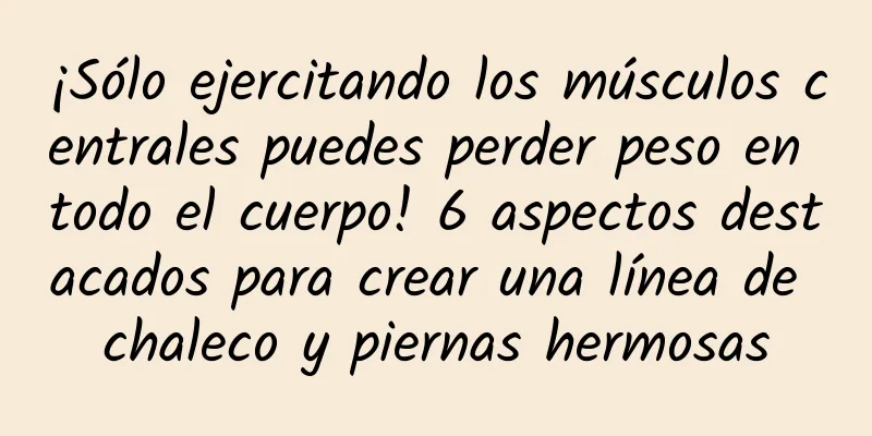 ¡Sólo ejercitando los músculos centrales puedes perder peso en todo el cuerpo! 6 aspectos destacados para crear una línea de chaleco y piernas hermosas