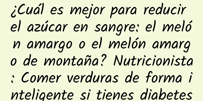 ¿Cuál es mejor para reducir el azúcar en sangre: el melón amargo o el melón amargo de montaña? Nutricionista: Comer verduras de forma inteligente si tienes diabetes