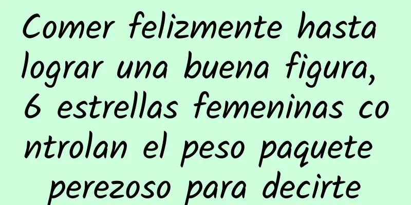 Comer felizmente hasta lograr una buena figura, 6 estrellas femeninas controlan el peso paquete perezoso para decirte