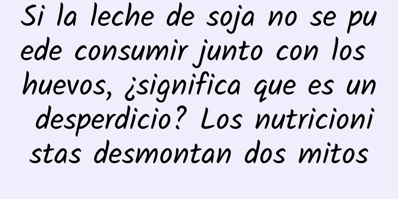 Si la leche de soja no se puede consumir junto con los huevos, ¿significa que es un desperdicio? Los nutricionistas desmontan dos mitos