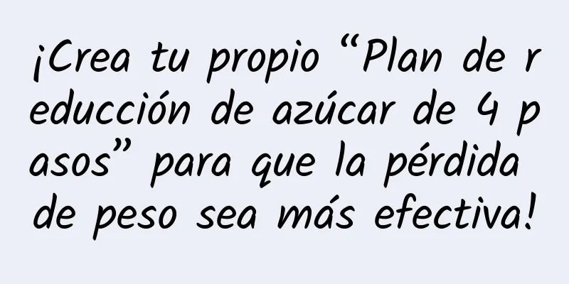 ¡Crea tu propio “Plan de reducción de azúcar de 4 pasos” para que la pérdida de peso sea más efectiva!