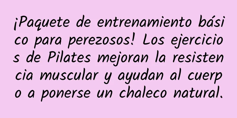 ¡Paquete de entrenamiento básico para perezosos! Los ejercicios de Pilates mejoran la resistencia muscular y ayudan al cuerpo a ponerse un chaleco natural.
