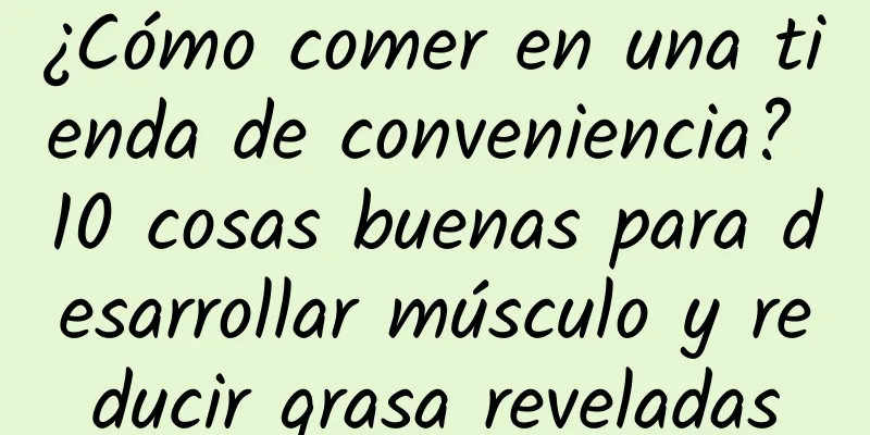 ¿Cómo comer en una tienda de conveniencia? 10 cosas buenas para desarrollar músculo y reducir grasa reveladas