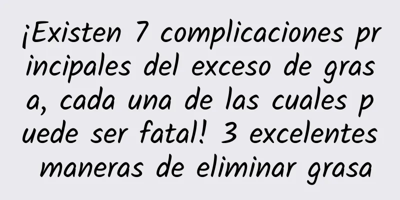 ¡Existen 7 complicaciones principales del exceso de grasa, cada una de las cuales puede ser fatal! 3 excelentes maneras de eliminar grasa