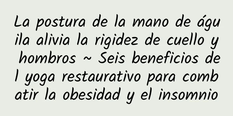 La postura de la mano de águila alivia la rigidez de cuello y hombros ~ Seis beneficios del yoga restaurativo para combatir la obesidad y el insomnio