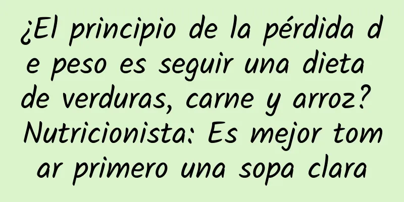¿El principio de la pérdida de peso es seguir una dieta de verduras, carne y arroz? Nutricionista: Es mejor tomar primero una sopa clara