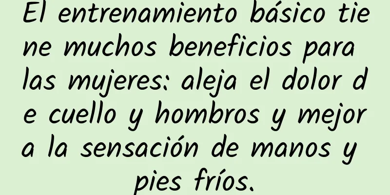 El entrenamiento básico tiene muchos beneficios para las mujeres: aleja el dolor de cuello y hombros y mejora la sensación de manos y pies fríos.