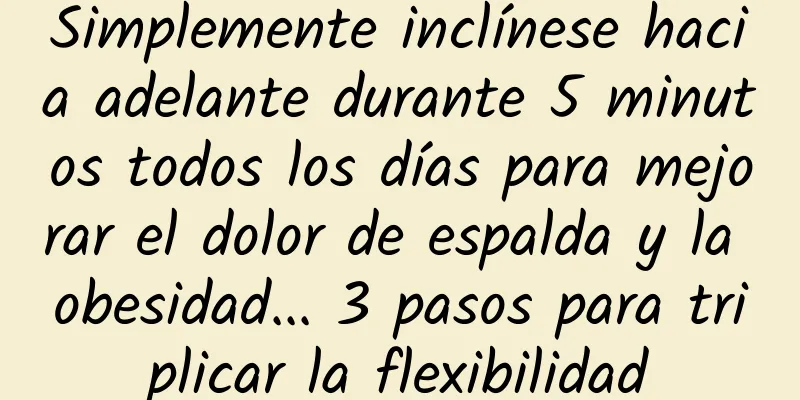 Simplemente inclínese hacia adelante durante 5 minutos todos los días para mejorar el dolor de espalda y la obesidad... 3 pasos para triplicar la flexibilidad