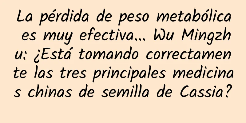 La pérdida de peso metabólica es muy efectiva... Wu Mingzhu: ¿Está tomando correctamente las tres principales medicinas chinas de semilla de Cassia?