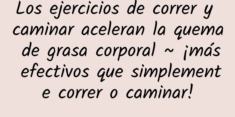 Los ejercicios de correr y caminar aceleran la quema de grasa corporal ~ ¡más efectivos que simplemente correr o caminar!
