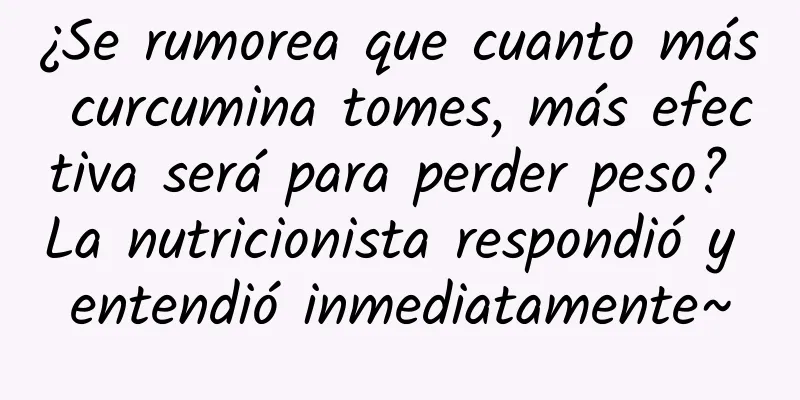 ¿Se rumorea que cuanto más curcumina tomes, más efectiva será para perder peso? La nutricionista respondió y entendió inmediatamente~
