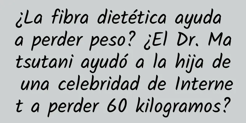 ¿La fibra dietética ayuda a perder peso? ¿El Dr. Matsutani ayudó a la hija de una celebridad de Internet a perder 60 kilogramos?