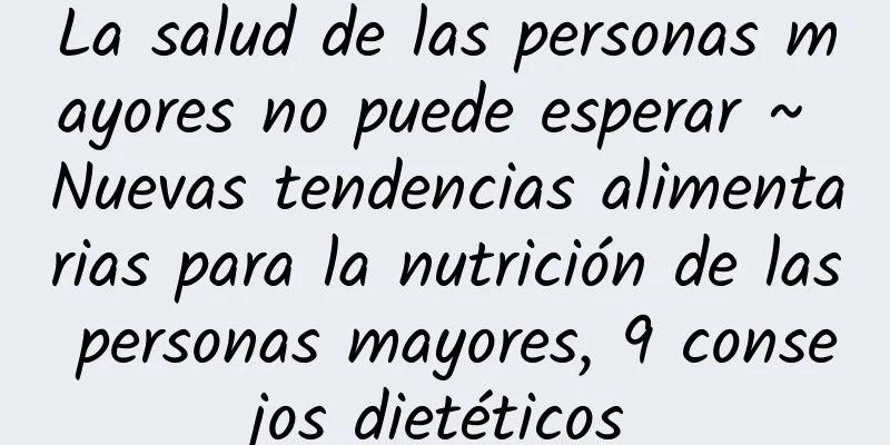 La salud de las personas mayores no puede esperar ~ Nuevas tendencias alimentarias para la nutrición de las personas mayores, 9 consejos dietéticos